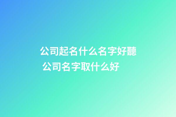 公司起名什么名字好聽 公司名字取什么好-第1張-公司起名-玄機派